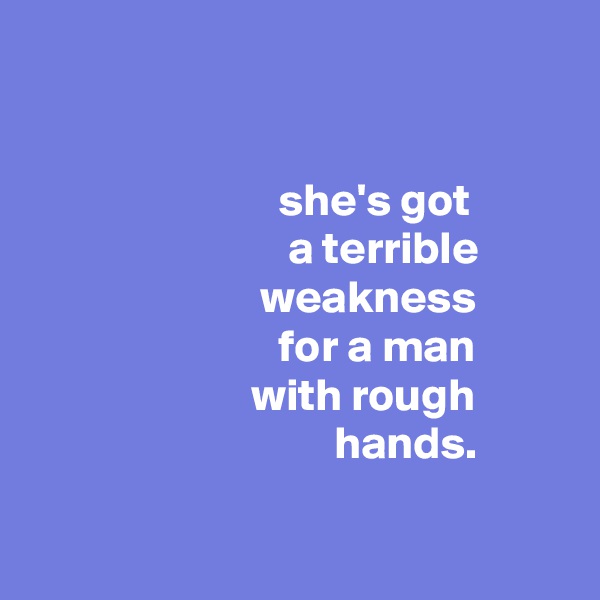 


                           she's got
                            a terrible
                         weakness
                           for a man
                        with rough
                                 hands.

