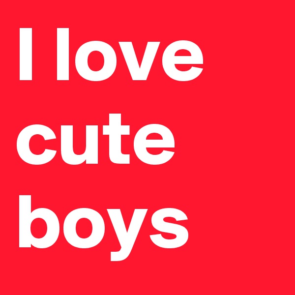 I love cute boys 
