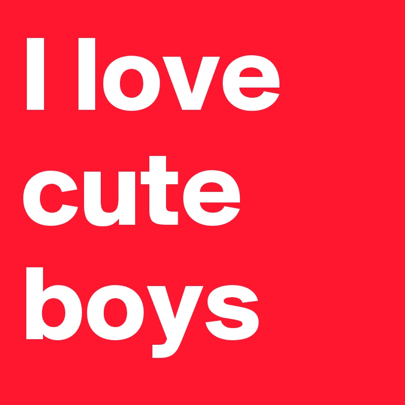I love cute boys 