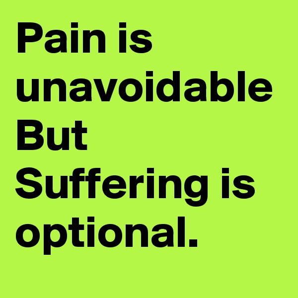 Pain is unavoidable But Suffering is optional.