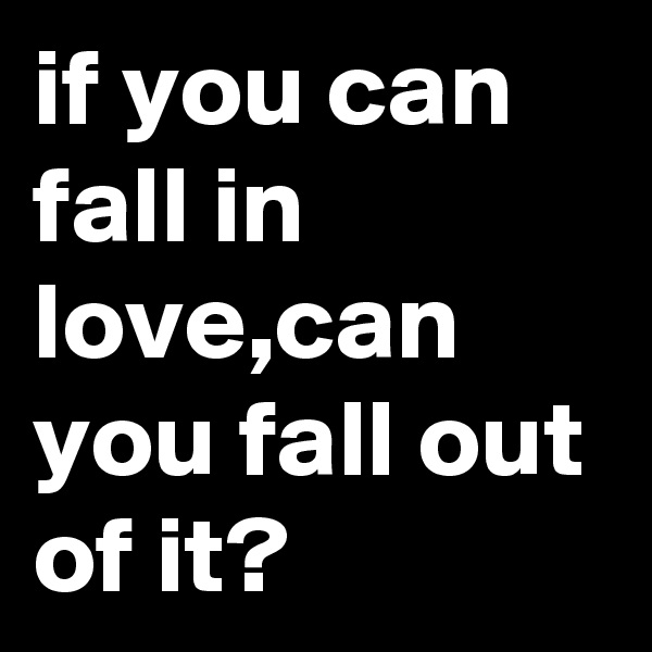 if you can fall in love,can you fall out of it?