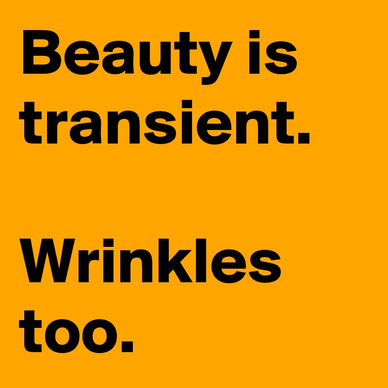 Beauty is transient.

Wrinkles too.