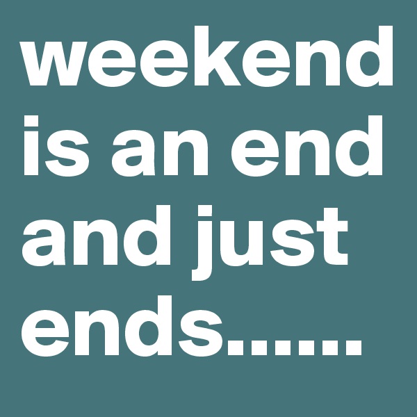 weekend is an end and just ends......