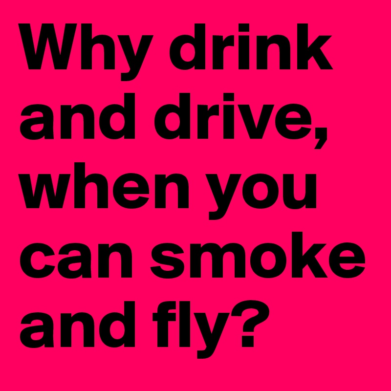 Why drink and drive, when you can smoke and fly?