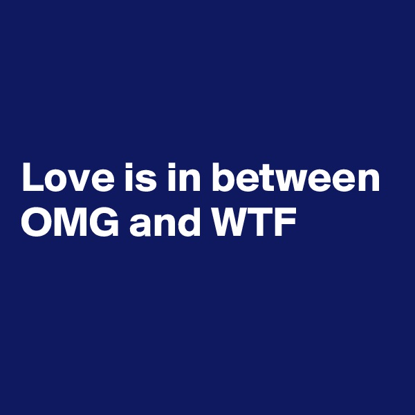 


Love is in between OMG and WTF


