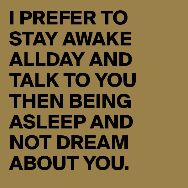 I PREFER TO STAY AWAKE ALLDAY AND TALK TO YOU 
THEN BEING ASLEEP AND NOT DREAM ABOUT YOU. 