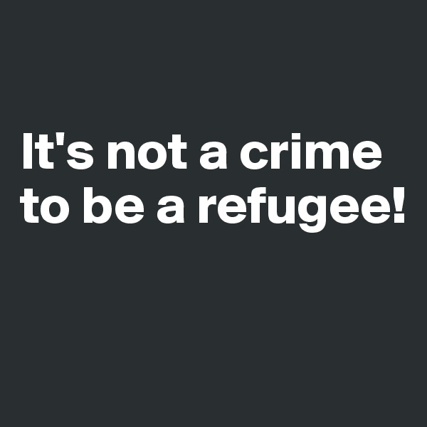 

It's not a crime to be a refugee!

