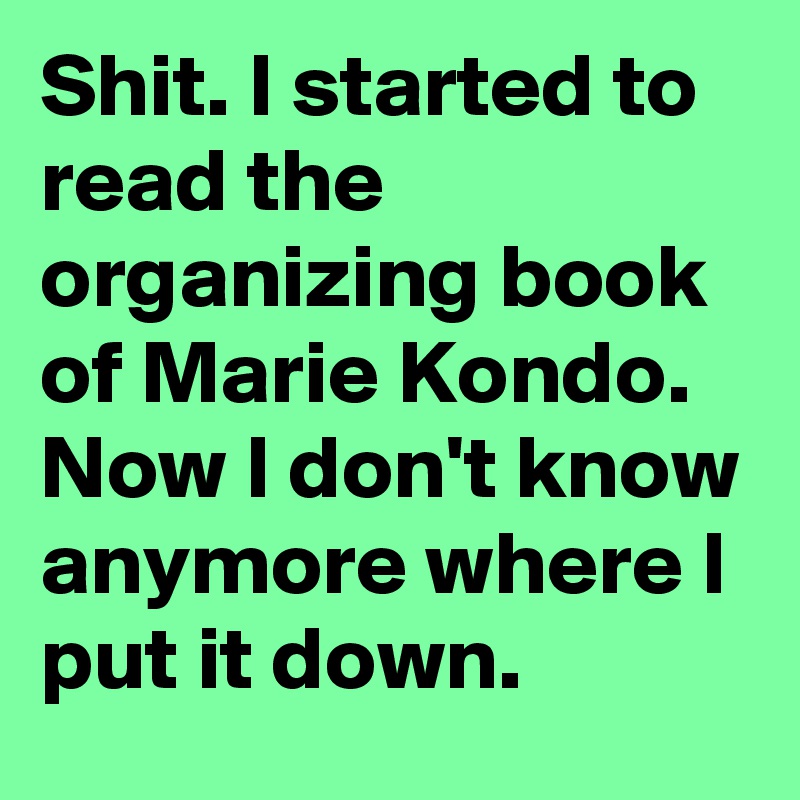 Shit. I started to read the organizing book of Marie Kondo. Now I don't know anymore where I put it down. 