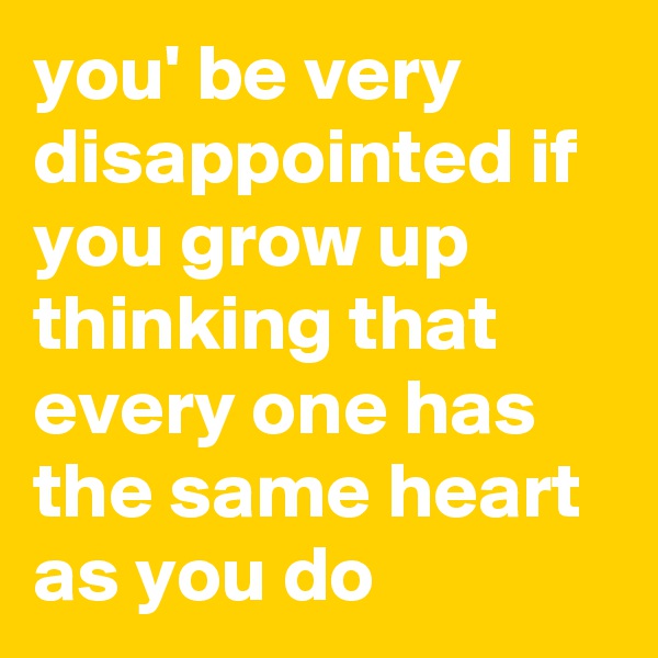 you' be very disappointed if you grow up thinking that every one has the same heart as you do