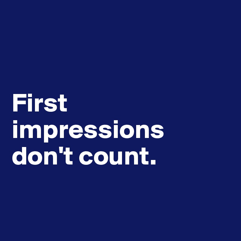 


First
impressions
don't count. 

