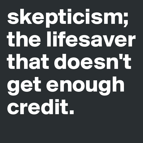 skepticism; the lifesaver that doesn't get enough credit.