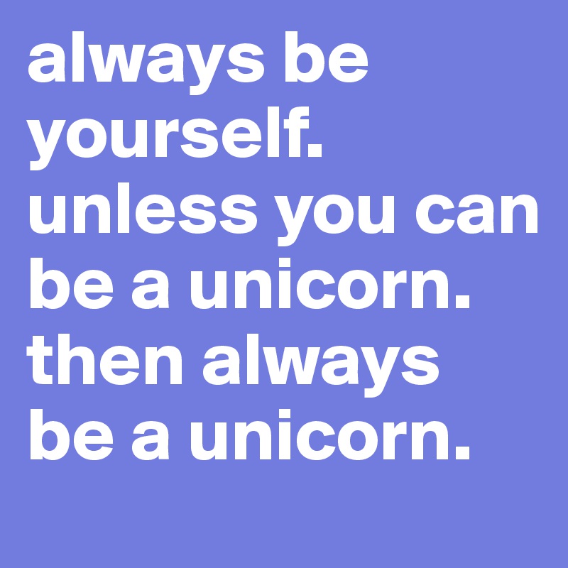 always be yourself.
unless you can be a unicorn.
then always be a unicorn.