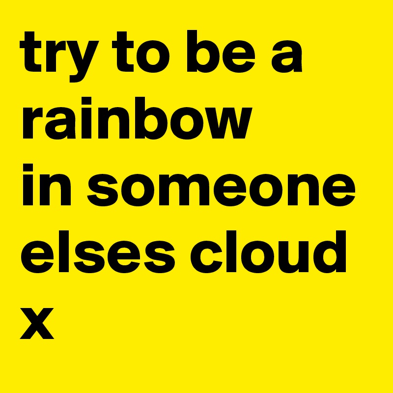 try to be a
rainbow
in someone
elses cloud x