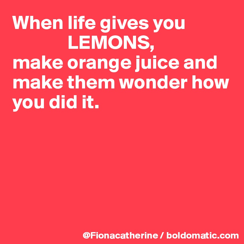 When life gives you
              LEMONS,
make orange juice and make them wonder how you did it.





