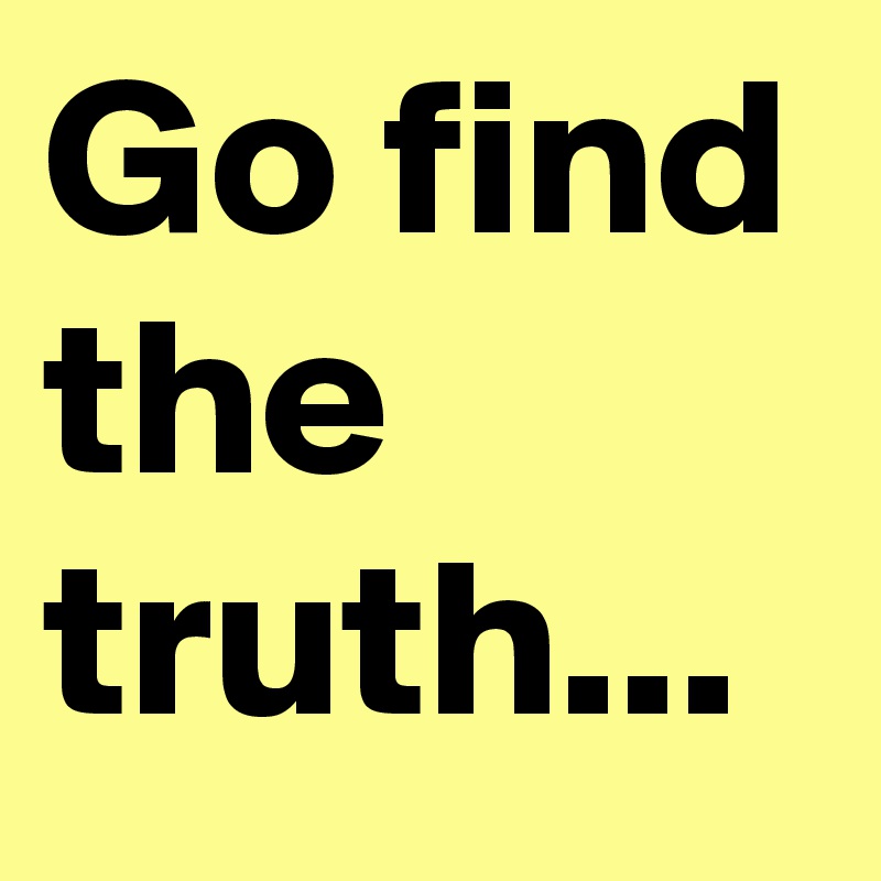 Go find the truth...