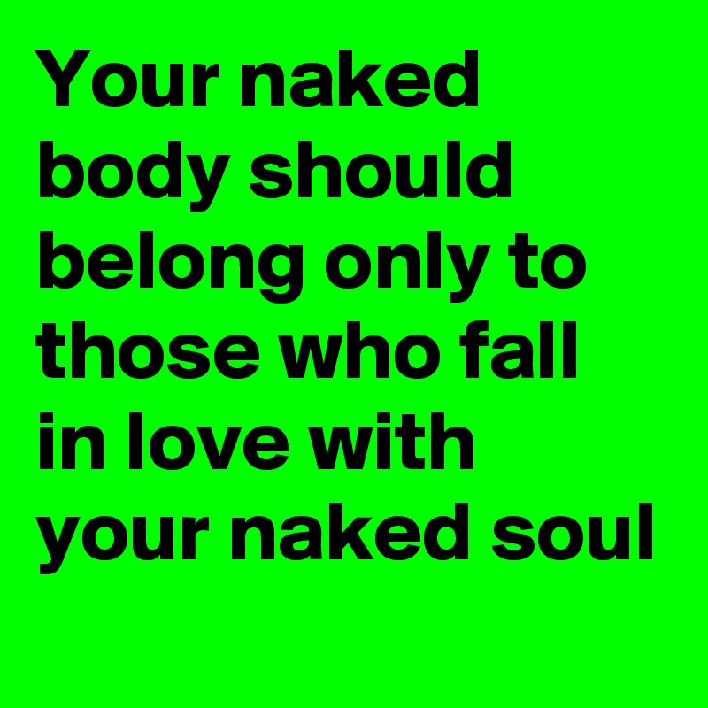 Your naked body should belong only to those who fall in love with your naked soul