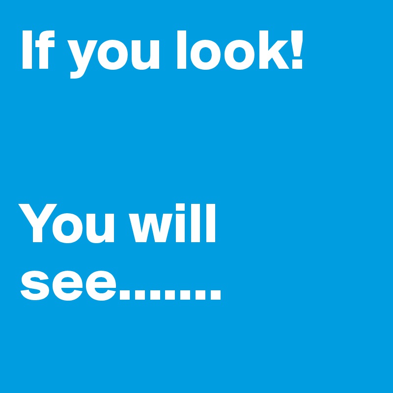 If you look! 


You will see.......
