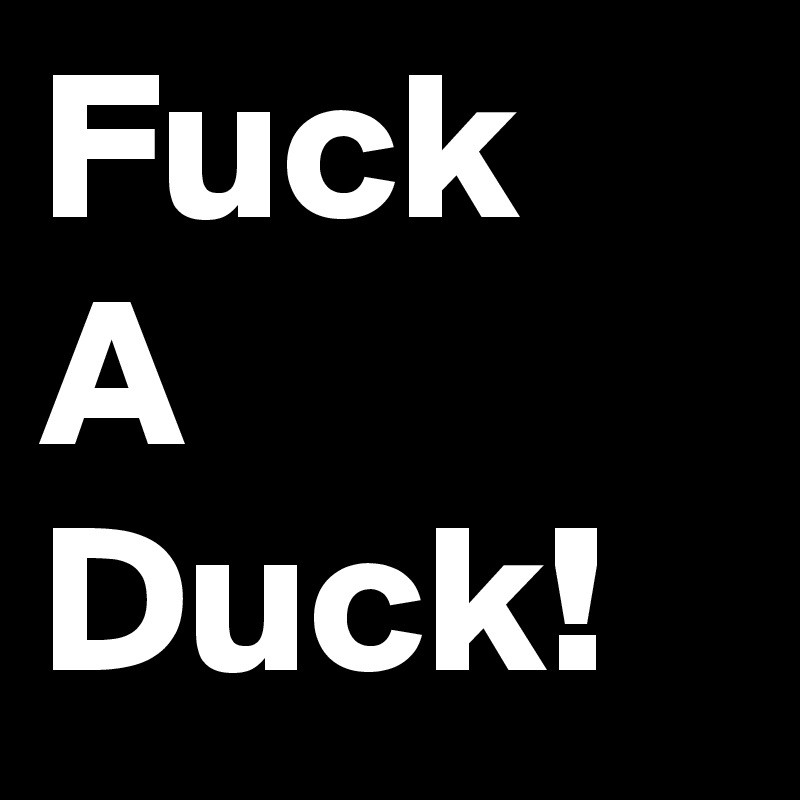 Fuck
A
Duck!