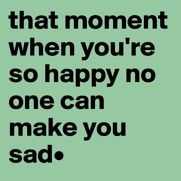 that moment when you're so happy no one can make you sad•