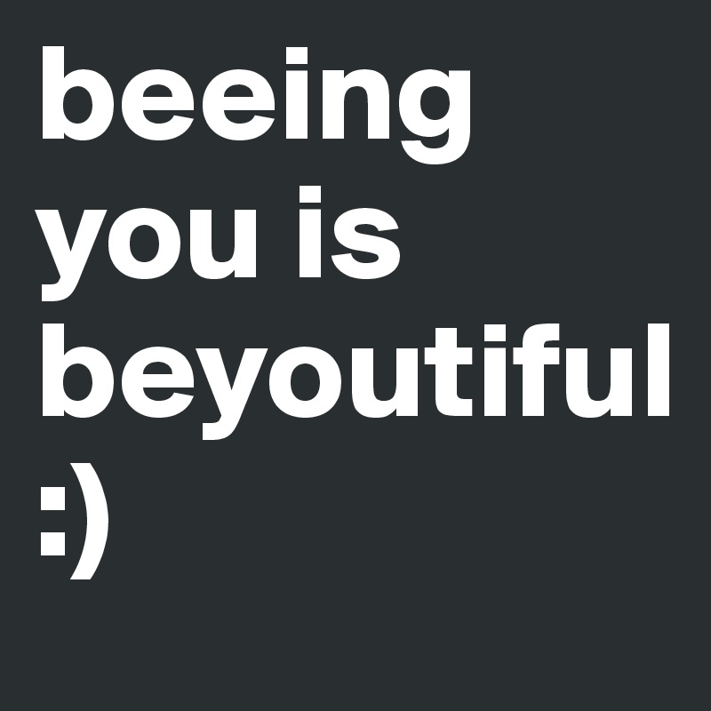 beeing you is beyoutiful
:)