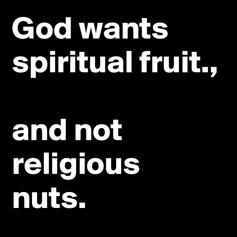 God wants spiritual fruit.,

and not religious nuts.