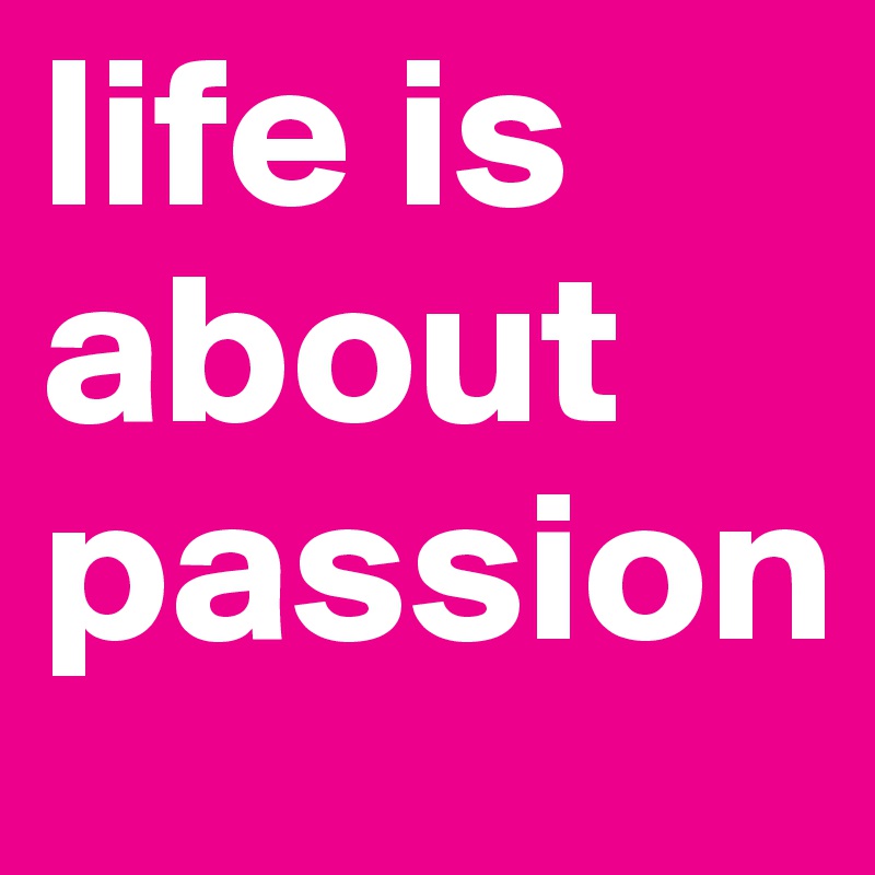 life is about passion