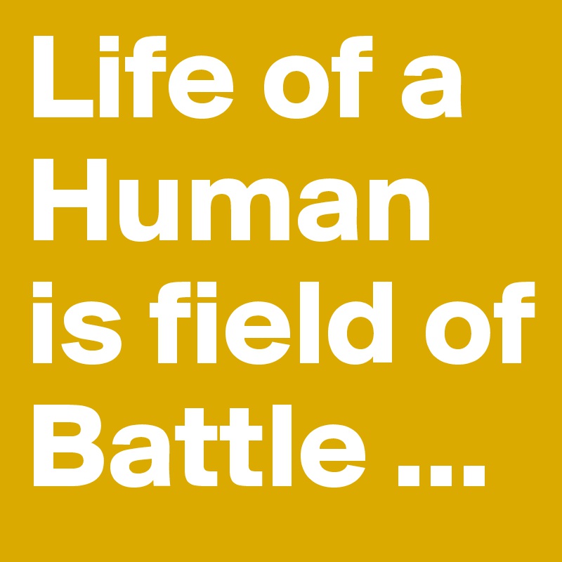 Life of a Human is field of Battle ...