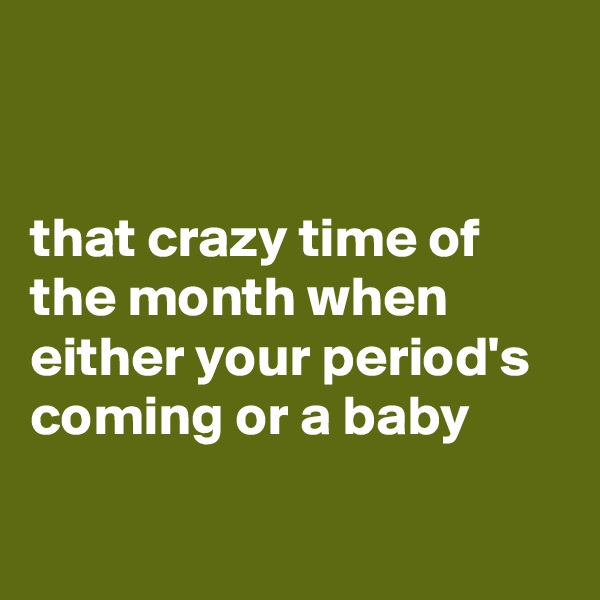 


that crazy time of the month when either your period's coming or a baby

