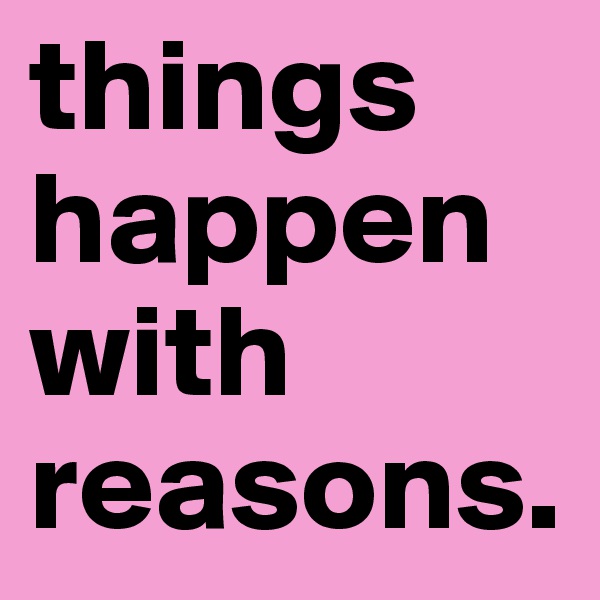 things happen with reasons.