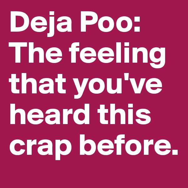 Deja Poo: The feeling that you've heard this crap before.