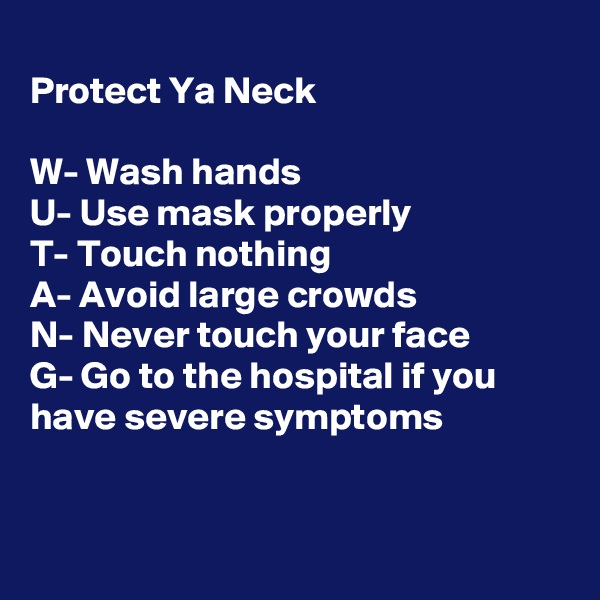 
Protect Ya Neck

W- Wash hands
U- Use mask properly 
T- Touch nothing
A- Avoid large crowds
N- Never touch your face
G- Go to the hospital if you have severe symptoms


