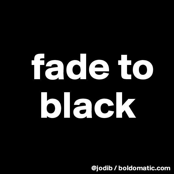 
   fade to 
    black
