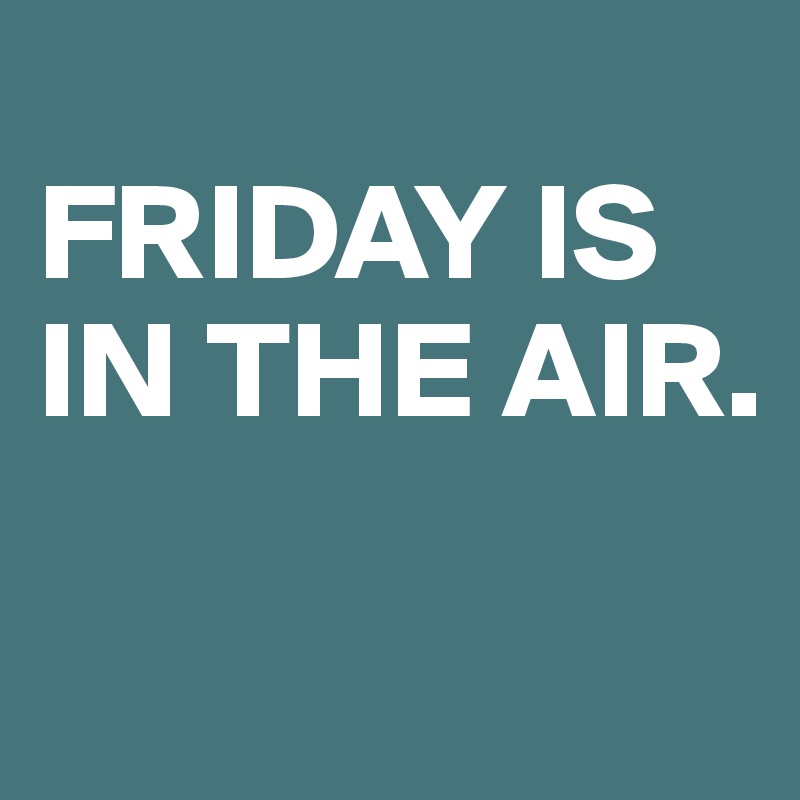 
FRIDAY IS IN THE AIR.

