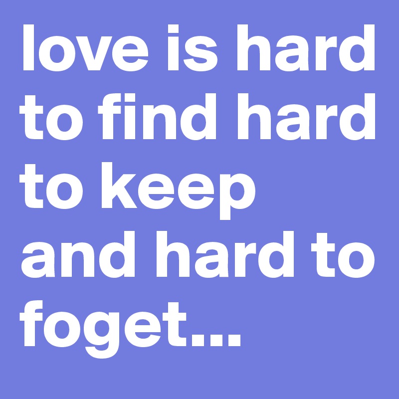 love is hard to find hard to keep  and hard to foget...