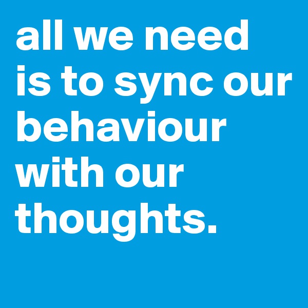 all we need is to sync our behaviour with our thoughts. 