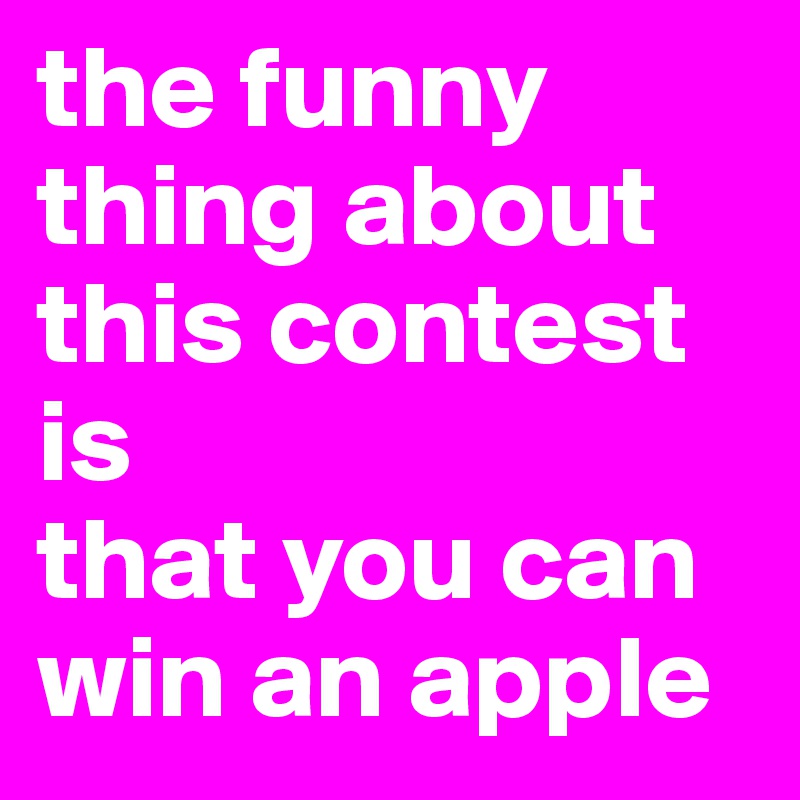 the funny thing about this contest is 
that you can win an apple