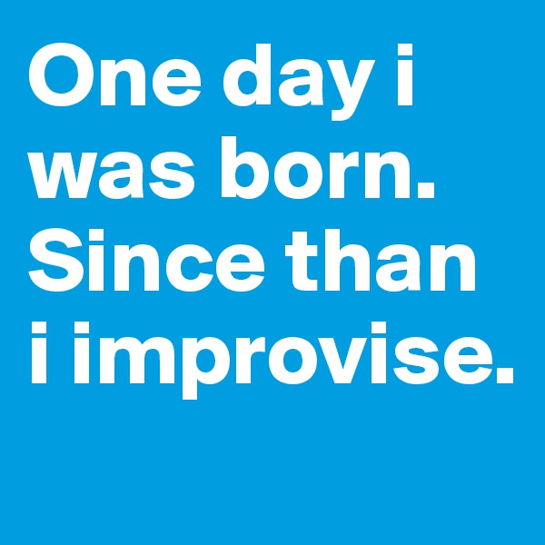 One day i was born. Since than i improvise. 
