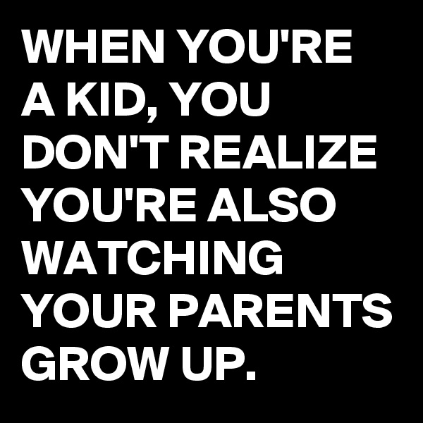 WHEN YOU'RE A KID, YOU DON'T REALIZE YOU'RE ALSO WATCHING YOUR PARENTS GROW UP. 