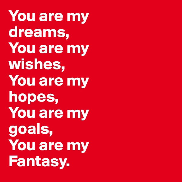 You are my 
dreams,
You are my 
wishes,
You are my 
hopes,
You are my 
goals,
You are my
Fantasy.