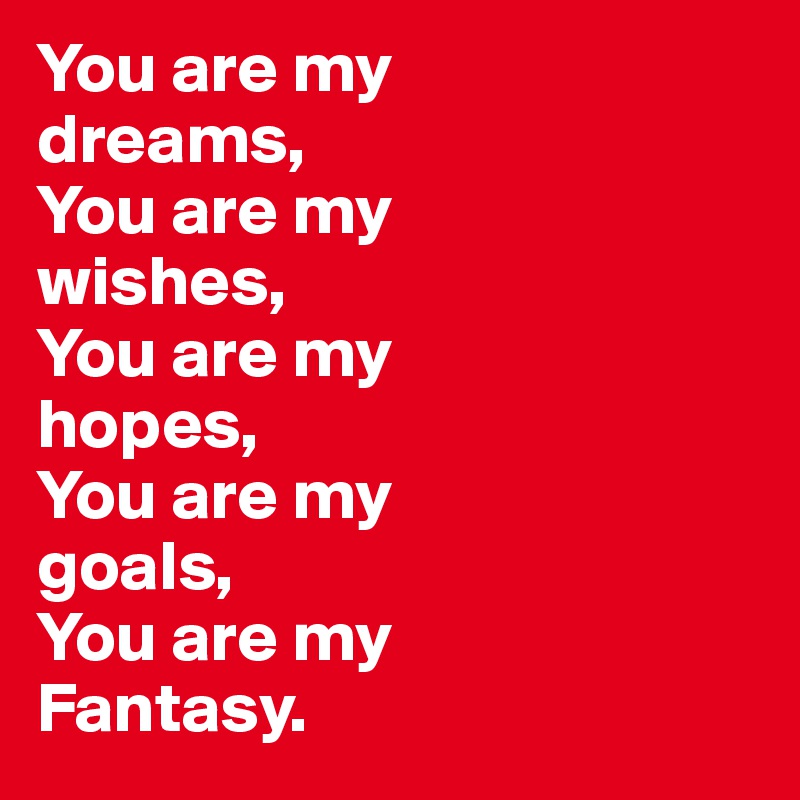 You are my 
dreams,
You are my 
wishes,
You are my 
hopes,
You are my 
goals,
You are my
Fantasy.