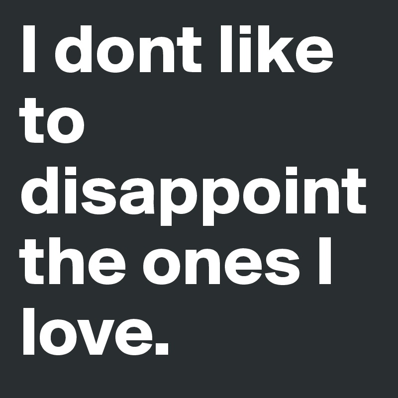 I dont like to disappoint the ones I love.