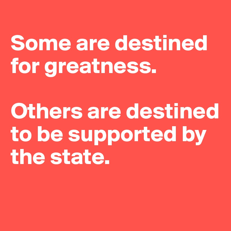 
Some are destined for greatness. 

Others are destined to be supported by the state.
