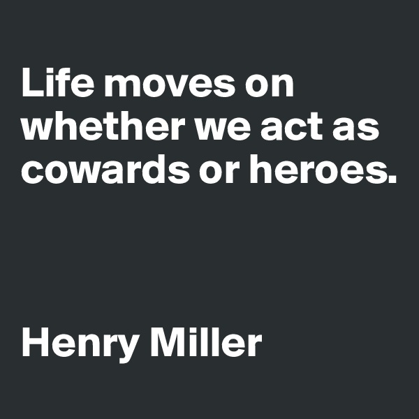 
Life moves on whether we act as cowards or heroes.



Henry Miller