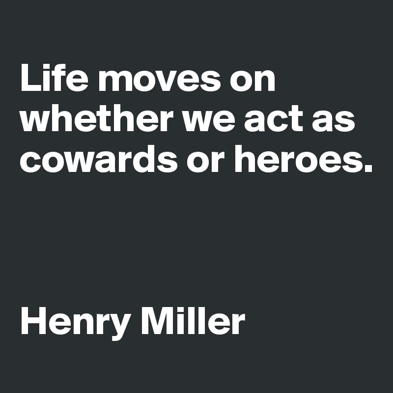 
Life moves on whether we act as cowards or heroes.



Henry Miller