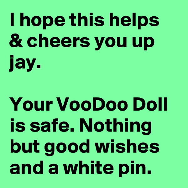 I hope this helps & cheers you up jay.

Your VooDoo Doll is safe. Nothing but good wishes and a white pin.