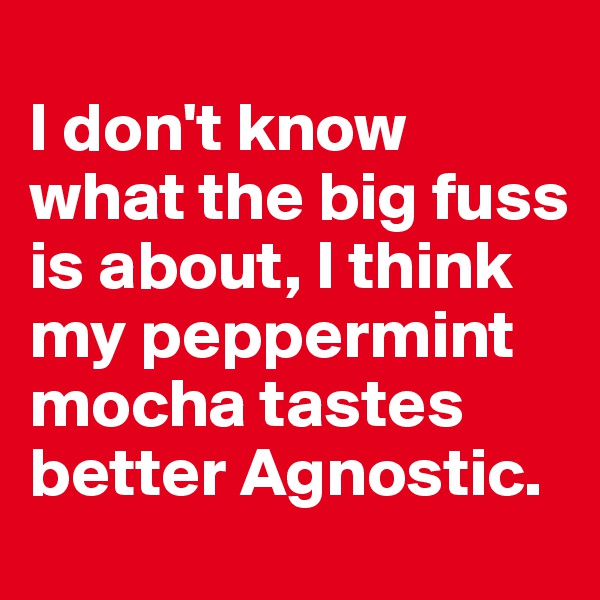 
I don't know what the big fuss is about, I think my peppermint mocha tastes better Agnostic. 