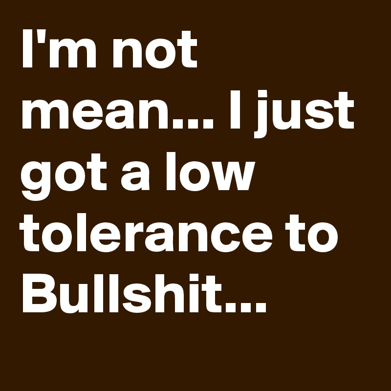 I'm not mean... I just got a low tolerance to Bullshit...