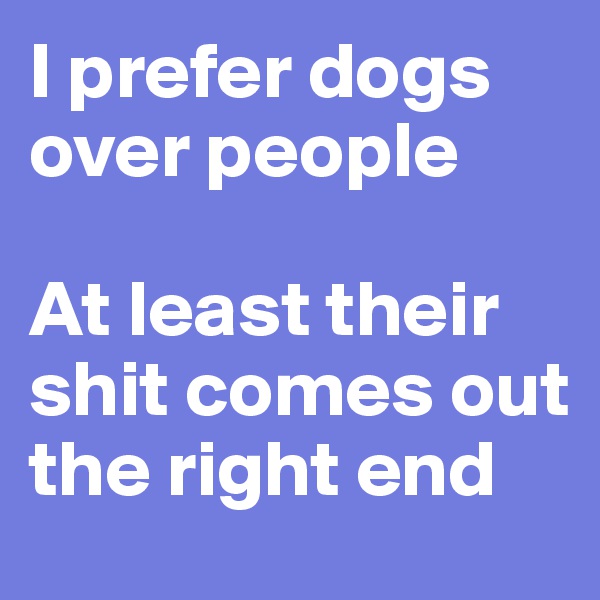 I prefer dogs over people

At least their shit comes out the right end