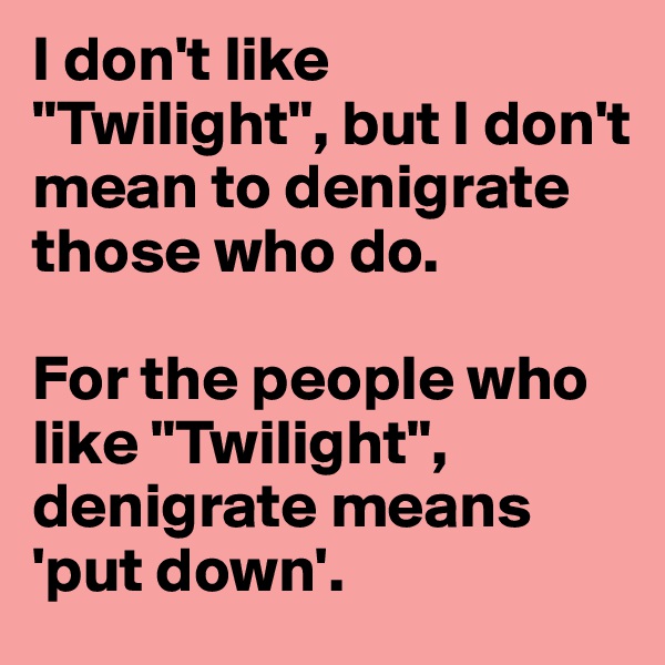 I don't like "Twilight", but I don't mean to denigrate those who do. 

For the people who like "Twilight", denigrate means 'put down'.