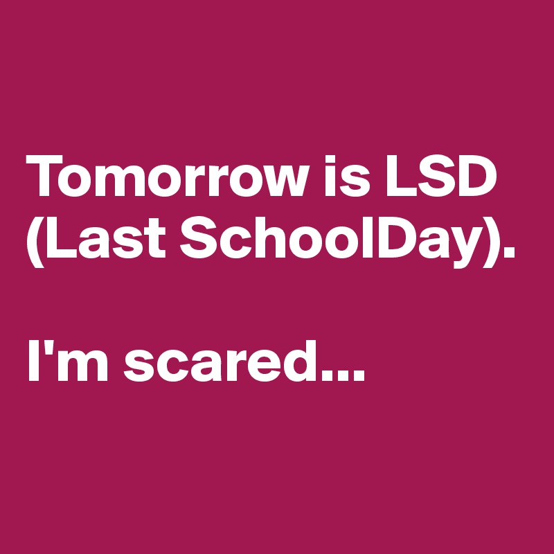 

Tomorrow is LSD (Last SchoolDay).

I'm scared...

